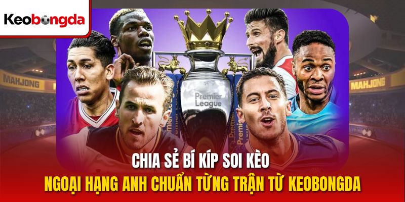 Chia sẻ bí kíp soi kèo Ngoại Hạng Anh chuẩn từng trận từ Keobongda