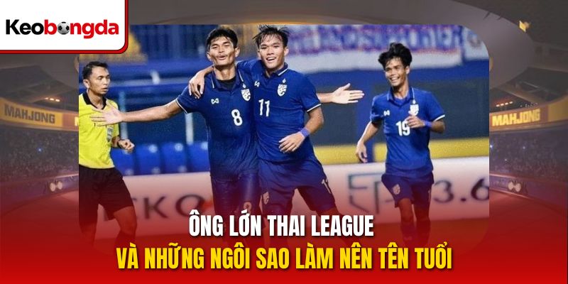 Ông lớn Thai League và những ngôi sao làm nên tên tuổi
