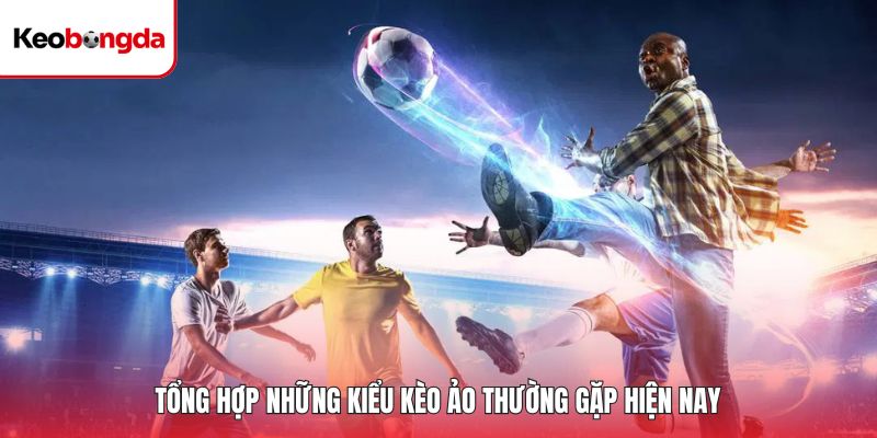 Tổng hợp những kiểu kèo ảo thường gặp hiện nay